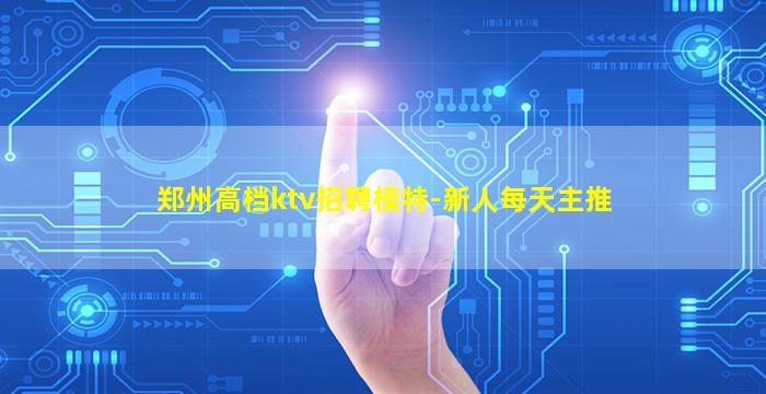 郑州高档ktv招聘模特-新人每天主推