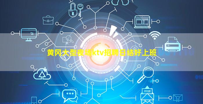 黄冈大型夜场ktv招聘日结好上班